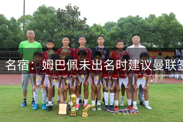 名宿：姆巴佩未出名时建议曼联签他 红魔认为其不够优秀
