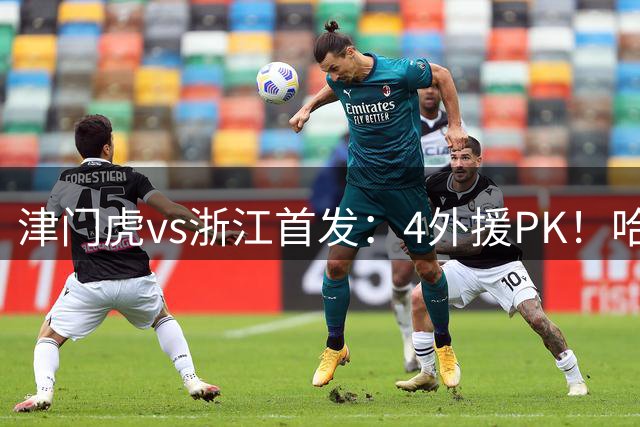 津门虎vs浙江首发：4外援PK！哈达斯先发，王钰栋、米特里策出战