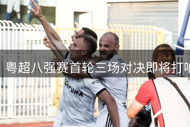 粤超八强赛首轮三场对决即将打响