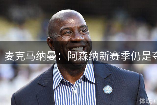 麦克马纳曼：阿森纳新赛季仍是夺冠热门；我很喜欢阿劳霍